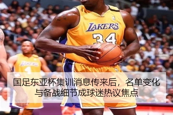 国足东亚杯集训消息传来后，名单变化与备战细节成球迷热议焦点