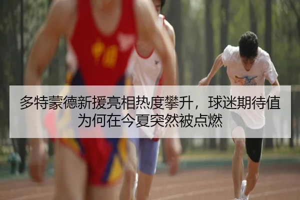 多特蒙德新援亮相热度攀升，球迷期待值为何在今夏突然被点燃